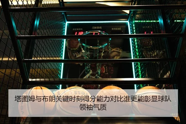 塔图姆与布朗关键时刻得分能力对比谁更能彰显球队领袖气质（aoko）