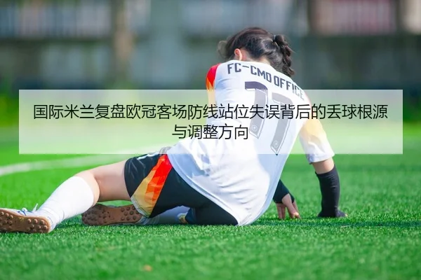 国际米兰复盘欧冠客场防线站位失误背后的丢球根源与调整方向