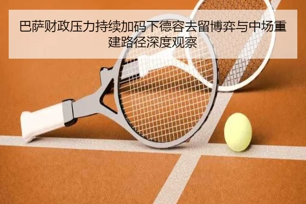巴萨财政压力持续加码下德容去留博弈与中场重建路径深度观察 - aoko