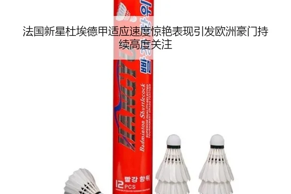 法国新星杜埃德甲适应速度惊艳表现引发欧洲豪门持续高度关注