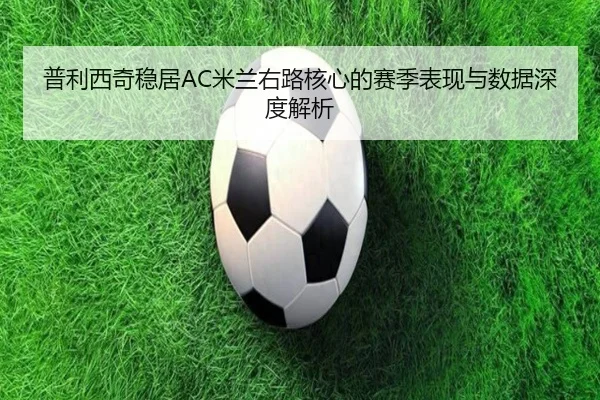 普利西奇稳居AC米兰右路核心的赛季表现与数据深度解析
