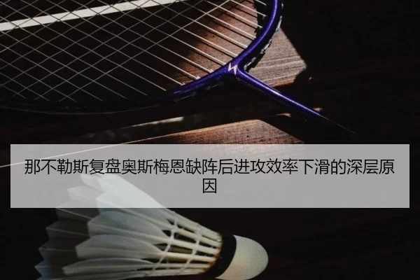 那不勒斯复盘奥斯梅恩缺阵后进攻效率下滑的深层原因