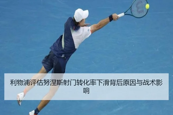 利物浦评估努涅斯射门转化率下滑背后原因与战术影响