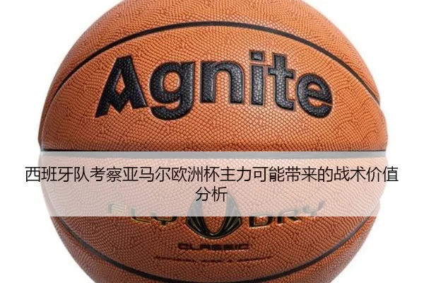 西班牙队考察亚马尔欧洲杯主力可能带来的战术价值分析