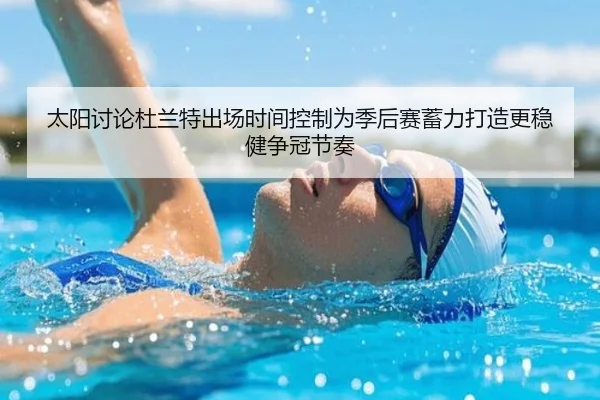 太阳讨论杜兰特出场时间控制为季后赛蓄力打造更稳健争冠节奏