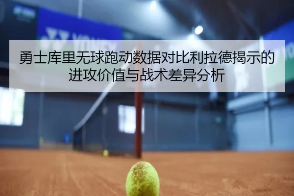 勇士库里无球跑动数据对比利拉德揭示的进攻价值与战术差异分析