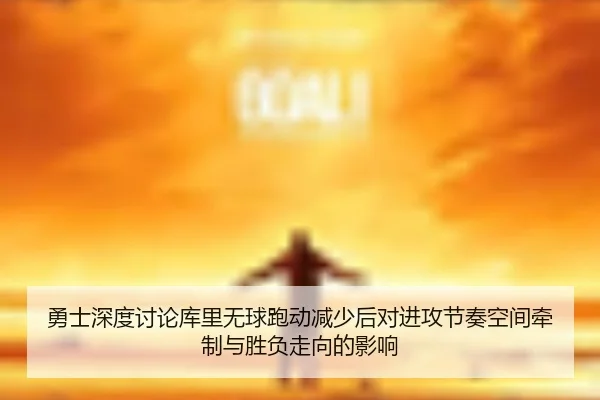 勇士深度讨论库里无球跑动减少后对进攻节奏空间牵制与胜负走向的影响