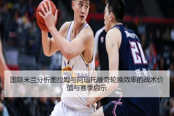 国际米兰分析图拉姆与阿瑙托维奇轮换效率的战术价值与赛季启示
