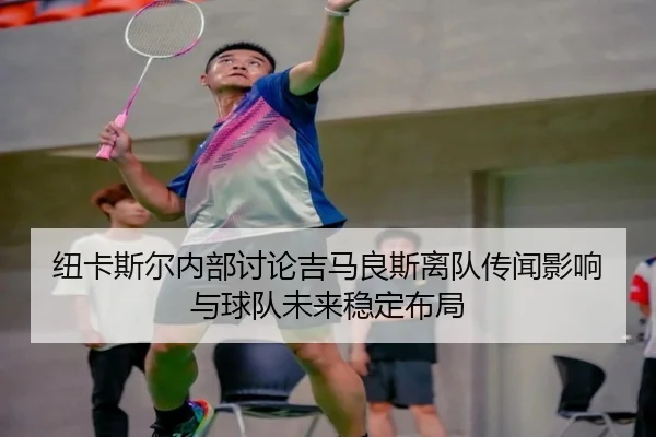 纽卡斯尔内部讨论吉马良斯离队传闻影响与球队未来稳定布局