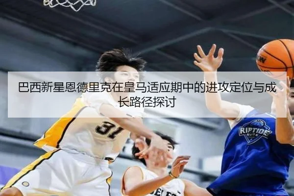 巴西新星恩德里克在皇马适应期中的进攻定位与成长路径探讨