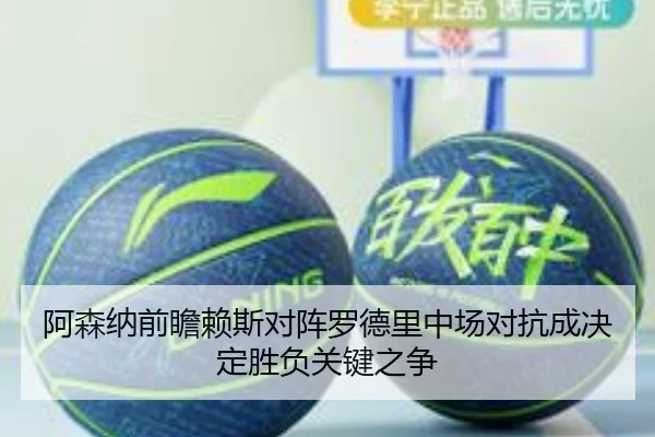 阿森纳前瞻赖斯对阵罗德里中场对抗成决定胜负关键之争