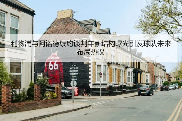 利物浦与阿诺德续约谈判年薪结构曝光引发球队未来布局热议