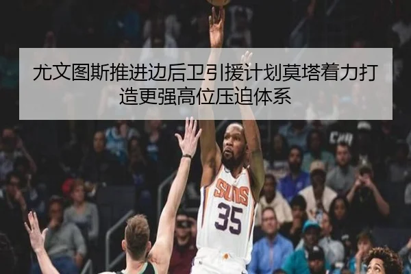 尤文图斯推进边后卫引援计划莫塔着力打造更强高位压迫体系