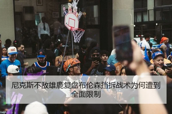 尼克斯不敌雄鹿复盘布伦森挡拆战术为何遭到全面限制