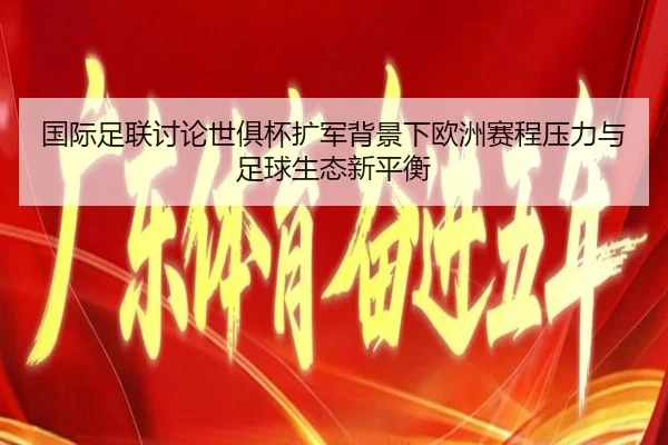 国际足联讨论世俱杯扩军背景下欧洲赛程压力与足球生态新平衡