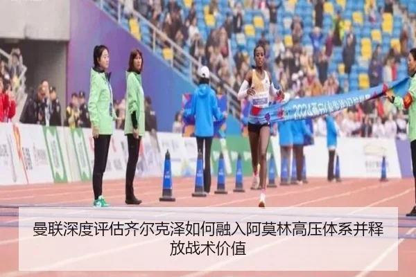 曼联深度评估齐尔克泽如何融入阿莫林高压体系并释放战术价值