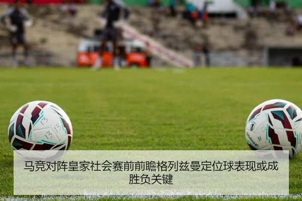 马竞对阵皇家社会赛前前瞻格列兹曼定位球表现或成胜负关键