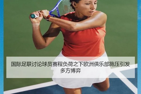 国际足联讨论球员赛程负荷之下欧洲俱乐部施压引发多方博弈