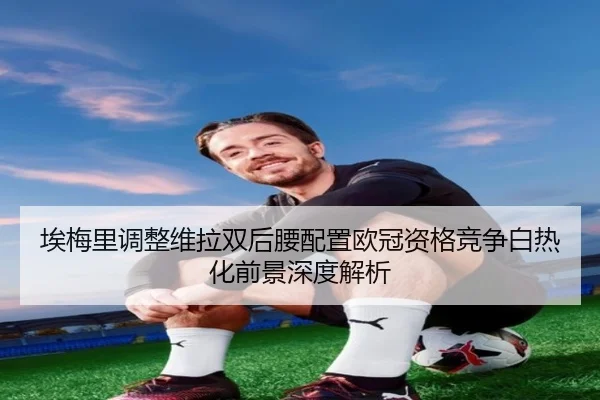 埃梅里调整维拉双后腰配置欧冠资格竞争白热化前景深度解析